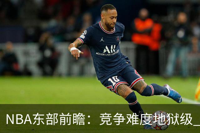 NBA东部前瞻：竞争难度地狱级 詹姆斯选错剧本了？