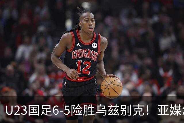 U23国足6-5险胜乌兹别克！亚媒怎么说，日媒惊叹，韩媒直呼不可思议