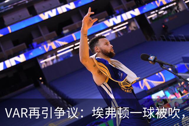 VAR再引争议：埃弗顿一球被吹，莫耶斯质疑判罚一致性